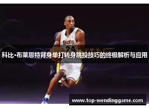 科比·布莱恩特背身单打转身跳投技巧的终极解析与应用