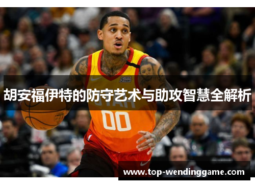 胡安福伊特的防守艺术与助攻智慧全解析