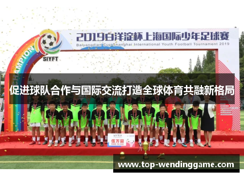 促进球队合作与国际交流打造全球体育共融新格局