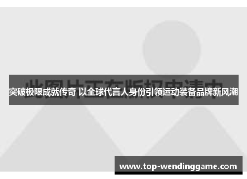 突破极限成就传奇 以全球代言人身份引领运动装备品牌新风潮