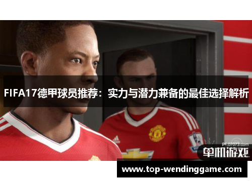 FIFA17德甲球员推荐：实力与潜力兼备的最佳选择解析