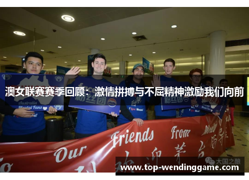 澳女联赛赛季回顾：激情拼搏与不屈精神激励我们向前