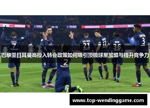 巴黎圣日耳曼高投入转会政策如何吸引顶级球星加盟与提升竞争力