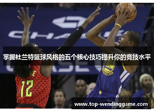 掌握杜兰特篮球风格的五个核心技巧提升你的竞技水平