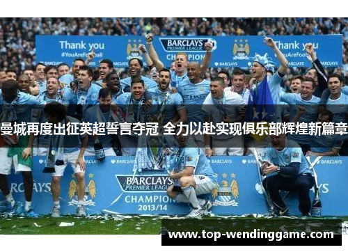 曼城再度出征英超誓言夺冠 全力以赴实现俱乐部辉煌新篇章