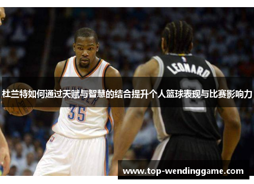 杜兰特如何通过天赋与智慧的结合提升个人篮球表现与比赛影响力
