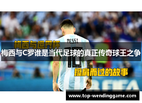 梅西与C罗谁是当代足球的真正传奇球王之争