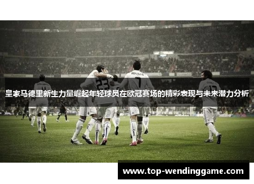 皇家马德里新生力量崛起年轻球员在欧冠赛场的精彩表现与未来潜力分析