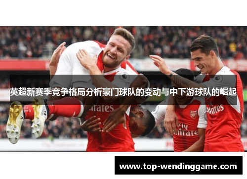英超新赛季竞争格局分析豪门球队的变动与中下游球队的崛起