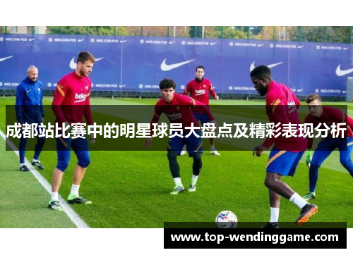 成都站比赛中的明星球员大盘点及精彩表现分析