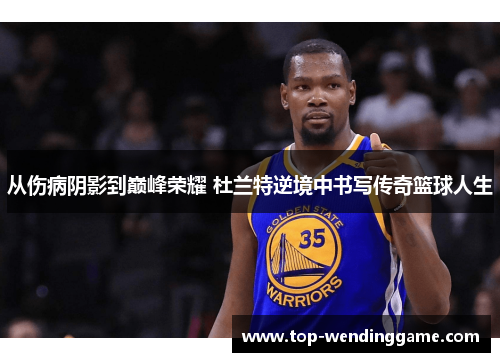 从伤病阴影到巅峰荣耀 杜兰特逆境中书写传奇篮球人生