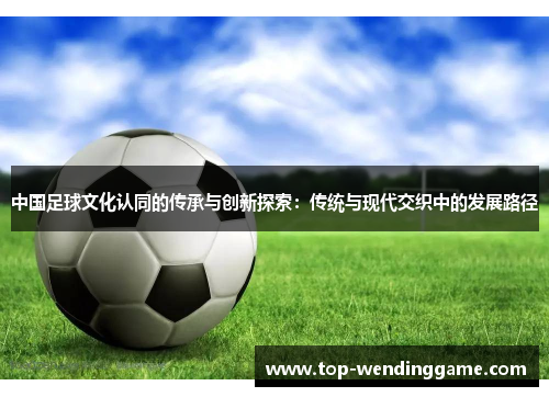 中国足球文化认同的传承与创新探索：传统与现代交织中的发展路径