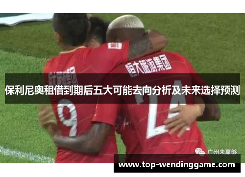保利尼奥租借到期后五大可能去向分析及未来选择预测