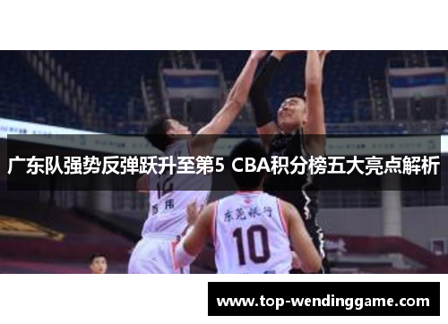 广东队强势反弹跃升至第5 CBA积分榜五大亮点解析