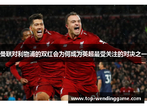 曼联对利物浦的双红会为何成为英超最受关注的对决之一
