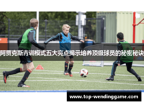 阿贾克斯青训模式五大亮点揭示培养顶级球员的秘密秘诀