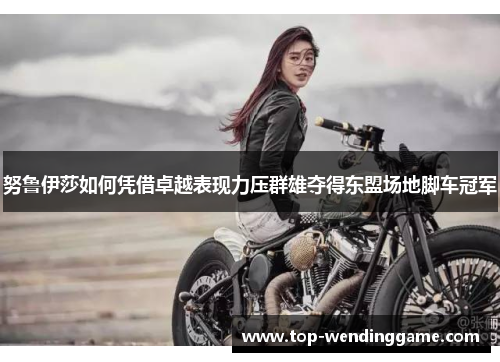 努鲁伊莎如何凭借卓越表现力压群雄夺得东盟场地脚车冠军