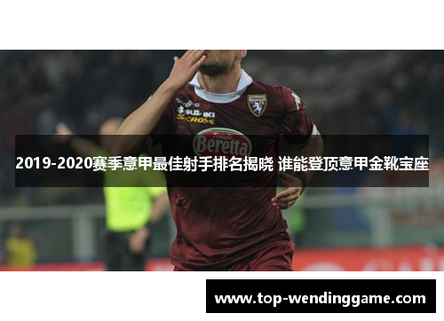 2019-2020赛季意甲最佳射手排名揭晓 谁能登顶意甲金靴宝座