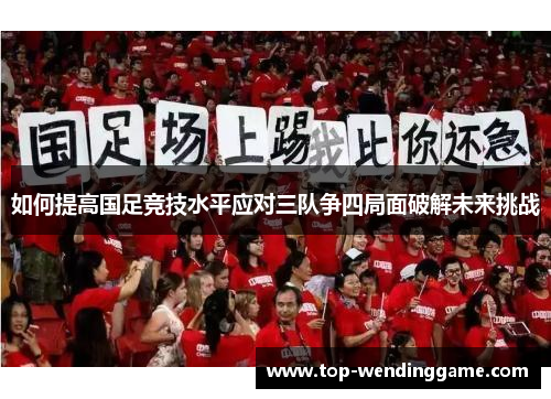 如何提高国足竞技水平应对三队争四局面破解未来挑战