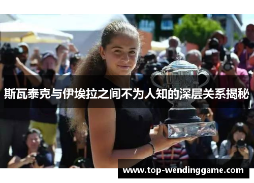 斯瓦泰克与伊埃拉之间不为人知的深层关系揭秘