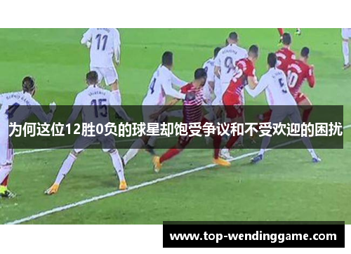 为何这位12胜0负的球星却饱受争议和不受欢迎的困扰
