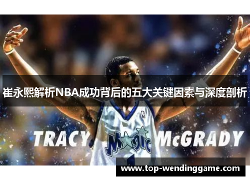 崔永熙解析NBA成功背后的五大关键因素与深度剖析