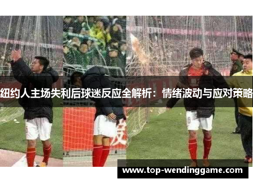 纽约人主场失利后球迷反应全解析：情绪波动与应对策略