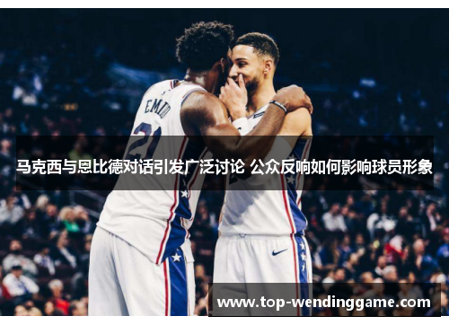 马克西与恩比德对话引发广泛讨论 公众反响如何影响球员形象