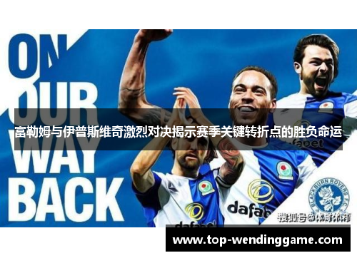 富勒姆与伊普斯维奇激烈对决揭示赛季关键转折点的胜负命运