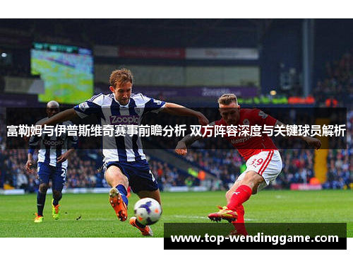 富勒姆与伊普斯维奇赛事前瞻分析 双方阵容深度与关键球员解析