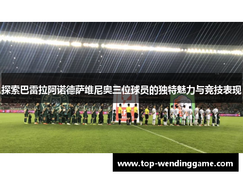 探索巴雷拉阿诺德萨维尼奥三位球员的独特魅力与竞技表现