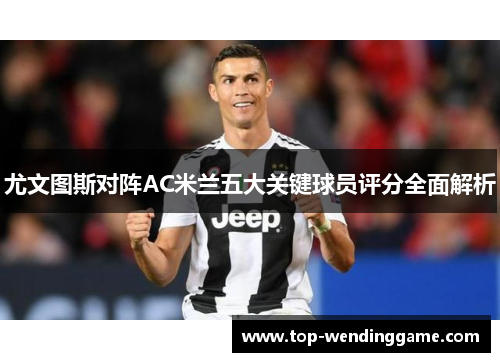 尤文图斯对阵AC米兰五大关键球员评分全面解析