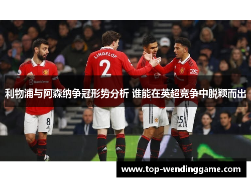 利物浦与阿森纳争冠形势分析 谁能在英超竞争中脱颖而出