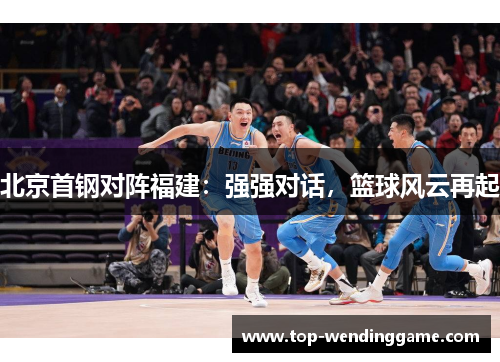 北京首钢对阵福建：强强对话，篮球风云再起