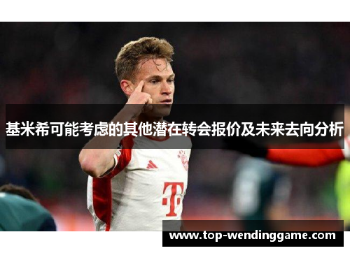 基米希可能考虑的其他潜在转会报价及未来去向分析