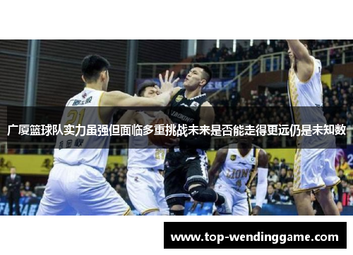 广厦篮球队实力虽强但面临多重挑战未来是否能走得更远仍是未知数