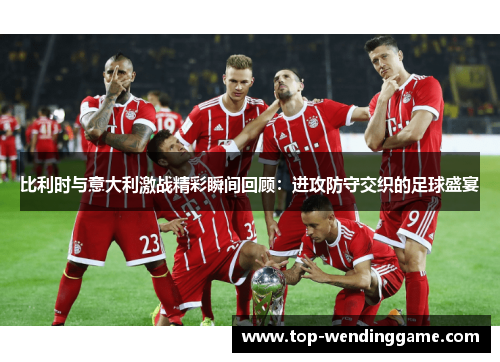 比利时与意大利激战精彩瞬间回顾：进攻防守交织的足球盛宴