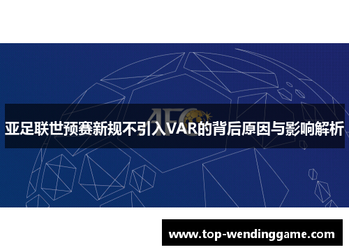 亚足联世预赛新规不引入VAR的背后原因与影响解析