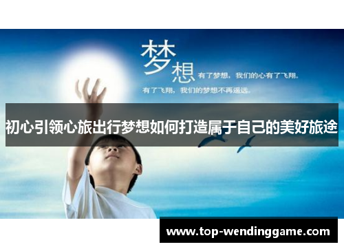 初心引领心旅出行梦想如何打造属于自己的美好旅途