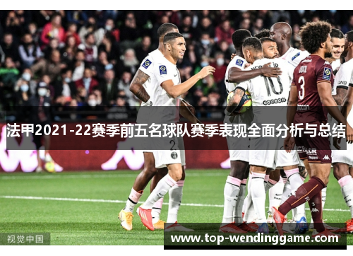 法甲2021-22赛季前五名球队赛季表现全面分析与总结
