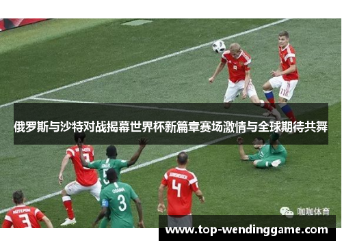 俄罗斯与沙特对战揭幕世界杯新篇章赛场激情与全球期待共舞