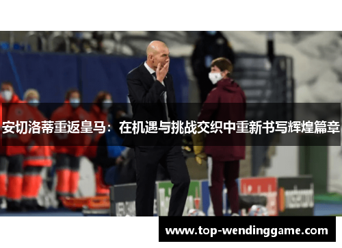 安切洛蒂重返皇马：在机遇与挑战交织中重新书写辉煌篇章