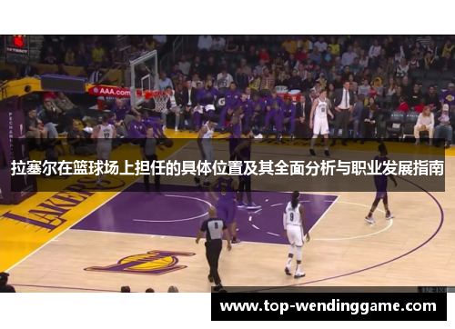 拉塞尔在篮球场上担任的具体位置及其全面分析与职业发展指南