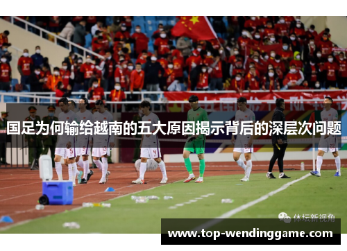 国足为何输给越南的五大原因揭示背后的深层次问题