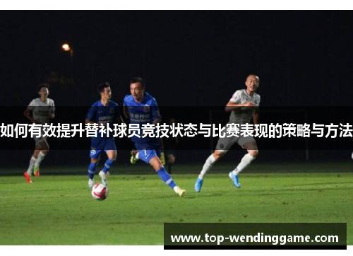 如何有效提升替补球员竞技状态与比赛表现的策略与方法