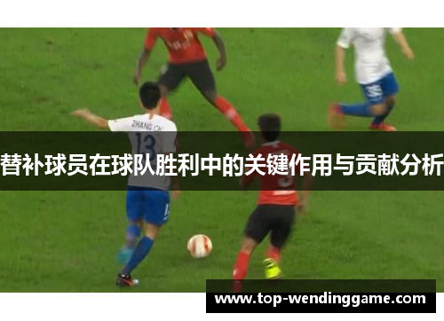 替补球员在球队胜利中的关键作用与贡献分析