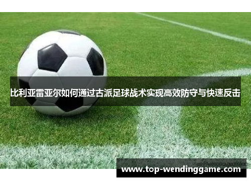 比利亚雷亚尔如何通过古派足球战术实现高效防守与快速反击