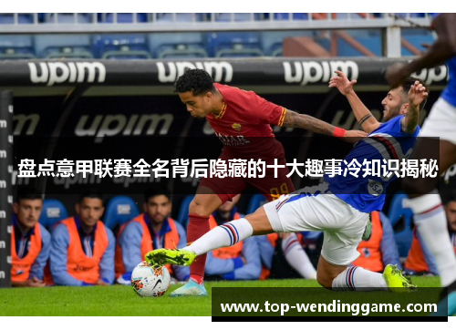 盘点意甲联赛全名背后隐藏的十大趣事冷知识揭秘