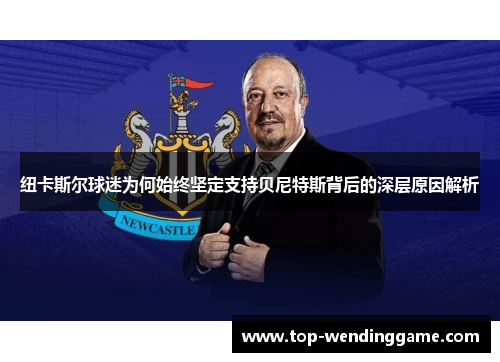 纽卡斯尔球迷为何始终坚定支持贝尼特斯背后的深层原因解析