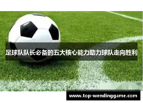 足球队队长必备的五大核心能力助力球队走向胜利